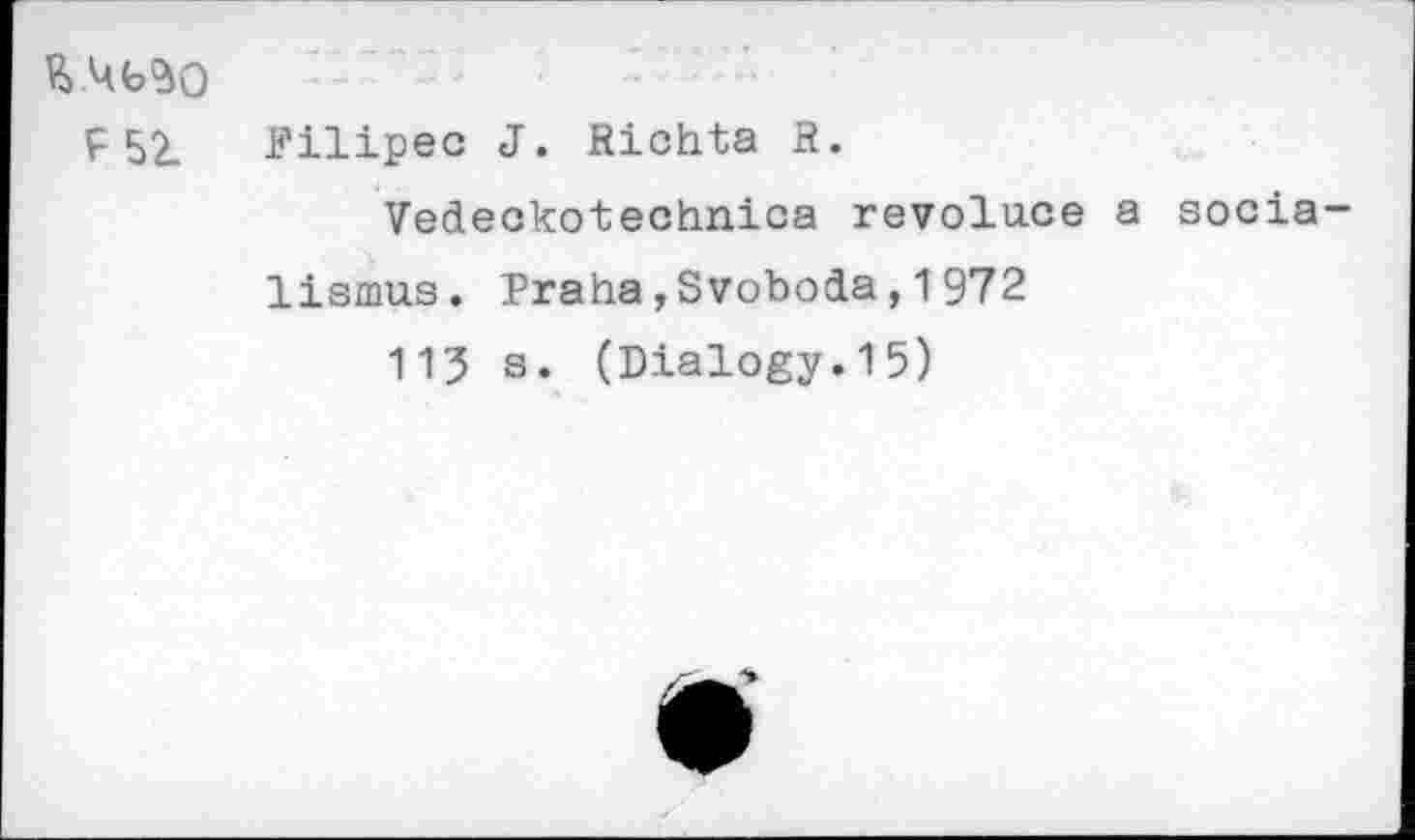 ﻿ft UbSO
F 52. Pilipec J. Richta R.
Vedeckotechnica revolu.ce a socia-lismus. Praha»Svoboda,1972
115 a. (Dialogy.15)